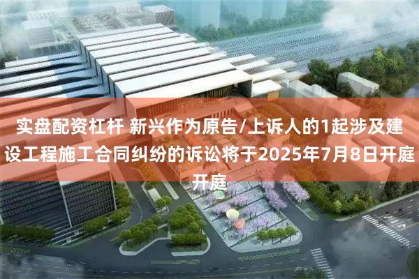 实盘配资杠杆 新兴作为原告/上诉人的1起涉及建设工程施工合同纠纷的诉讼将于2025年7月8日开庭