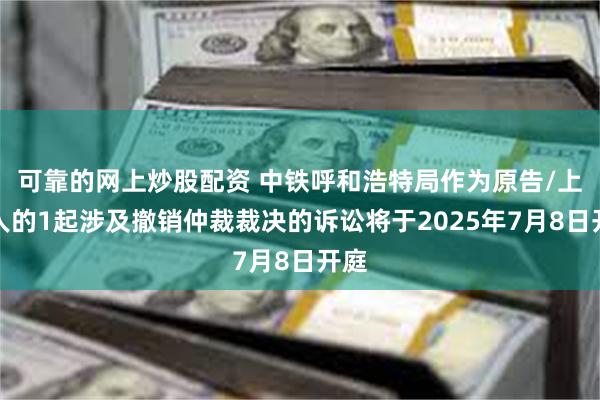 可靠的网上炒股配资 中铁呼和浩特局作为原告/上诉人的1起涉及撤销仲裁裁决的诉讼将于2025年7月8日开庭